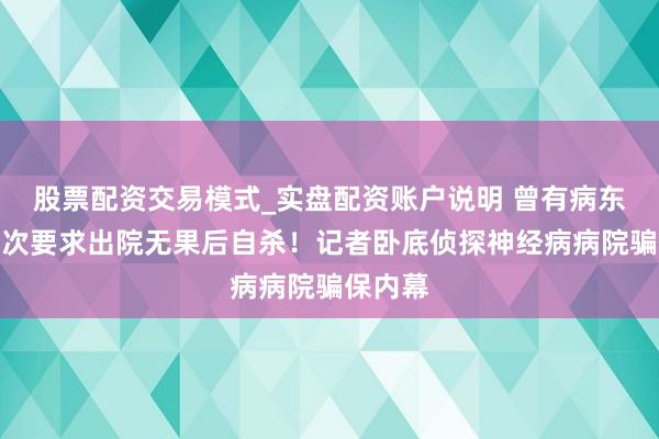 股票配资交易模式_实盘配资账户说明 曾有病东谈主屡次要求出院无果后自杀！记者卧底侦探神经病病院骗保内幕