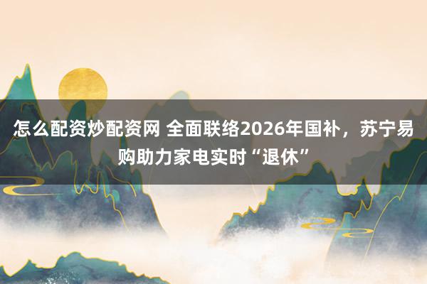 怎么配资炒配资网 全面联络2026年国补，苏宁易购助力家电实时“退休”