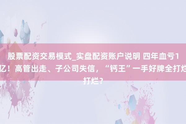股票配资交易模式_实盘配资账户说明 四年血亏17亿！高管出走、子公司失信，“钙王”一手好牌全打烂？