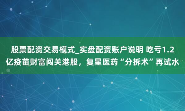 股票配资交易模式_实盘配资账户说明 吃亏1.2亿疫苗财富闯关港股，复星医药“分拆术”再试水