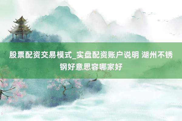 股票配资交易模式_实盘配资账户说明 湖州不锈钢好意思容哪家好