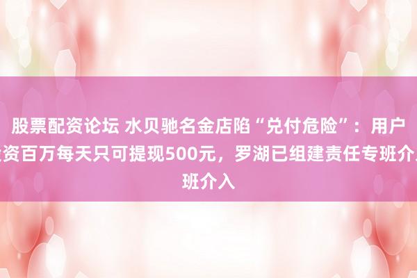 股票配资论坛 水贝驰名金店陷“兑付危险”：用户投资百万每天只可提现500元，罗湖已组建责任专班介入