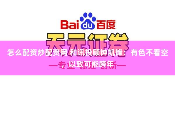 怎么配资炒配资网 和讯投顾钟凯锋：有色不看空，以致可能跨年