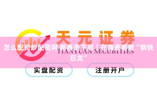 怎么配资炒配资网 新春走下层｜在海底看管“钢铁巨龙”