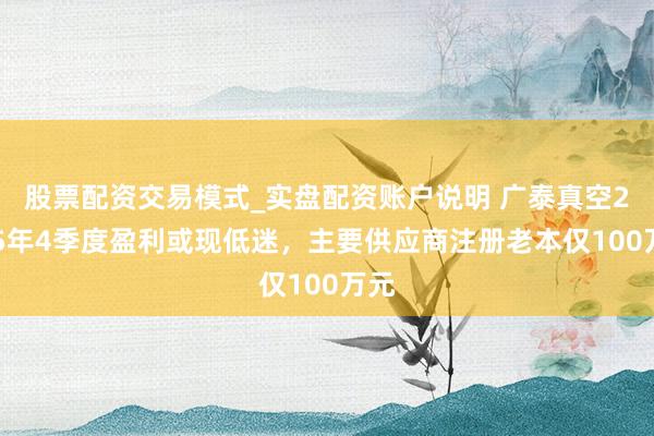 股票配资交易模式_实盘配资账户说明 广泰真空2025年4季度盈利或现低迷，主要供应商注册老本仅100万元