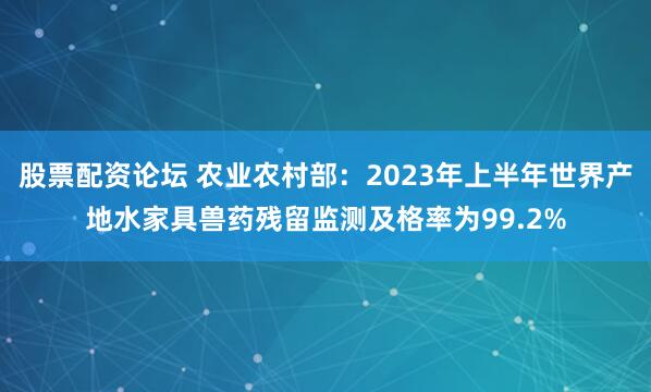股票配资论坛 农业农村部：2023年上半年世界产地水家具兽药残留监测及格率为99.2%