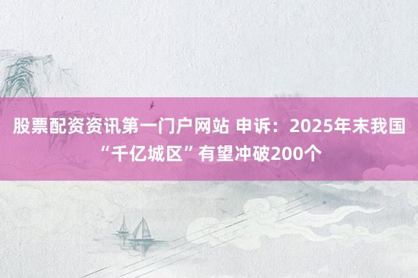 股票配资资讯第一门户网站 申诉：2025年末我国“千亿城区”有望冲破200个
