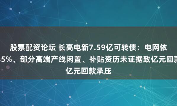 股票配资论坛 长高电新7.59亿可转债：电网依赖超85%、部分高端产线闲置、补贴资历未证据致亿元回款承压