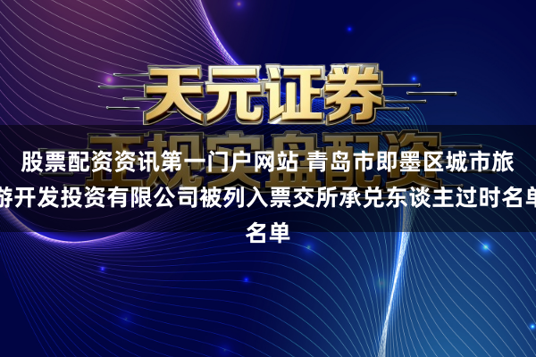 股票配资资讯第一门户网站 青岛市即墨区城市旅游开发投资有限公司被列入票交所承兑东谈主过时名单