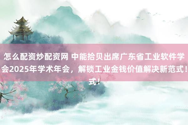 怎么配资炒配资网 中能拾贝出席广东省工业软件学会2025年学术年会，解锁工业金钱价值解决新范式！