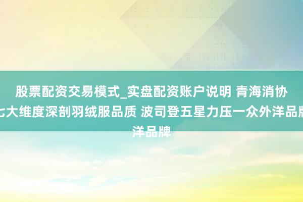 股票配资交易模式_实盘配资账户说明 青海消协七大维度深剖羽绒服品质 波司登五星力压一众外洋品牌