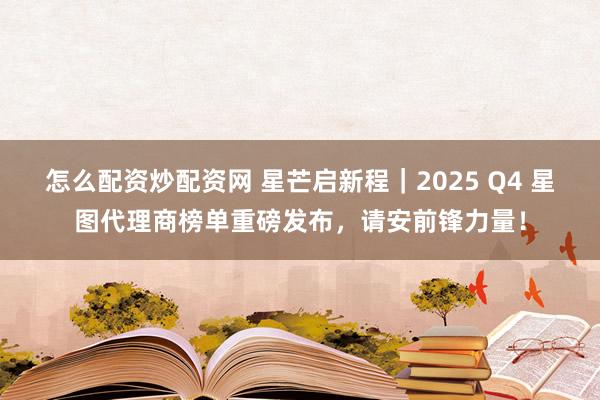 怎么配资炒配资网 星芒启新程｜2025 Q4 星图代理商榜单重磅发布，请安前锋力量！