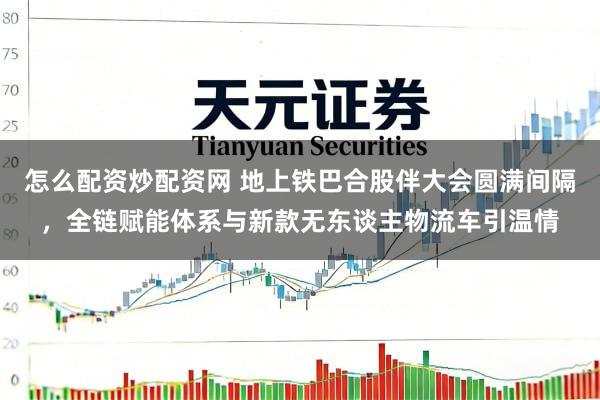 怎么配资炒配资网 地上铁巴合股伴大会圆满间隔，全链赋能体系与新款无东谈主物流车引温情