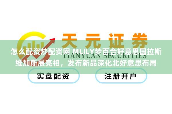 怎么配资炒配资网 MLILY梦百合好意思国拉斯维加斯展亮相，发布新品深化北好意思布局