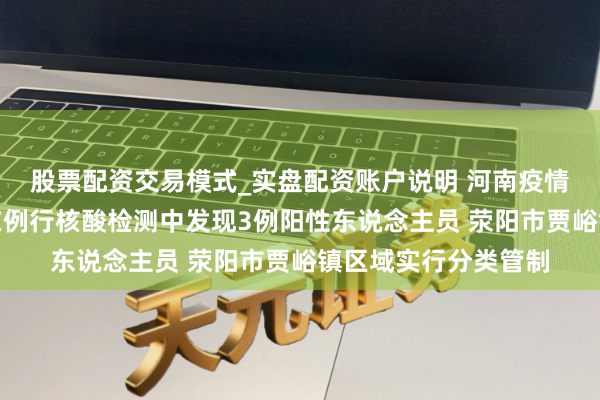 股票配资交易模式_实盘配资账户说明 河南疫情最新音书：郑州市在例行核酸检测中发现3例阳性东说念主员 荥阳市贾峪镇区域实行分类管制