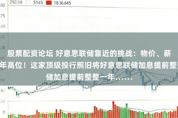 股票配资论坛 好意思联储靠近的挑战：物价、薪资增幅创数年高位！这家顶级投行照旧将好意思联储加息提前整整一年……