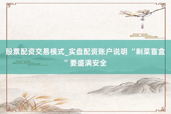 股票配资交易模式_实盘配资账户说明 “剩菜盲盒”要盛满安全