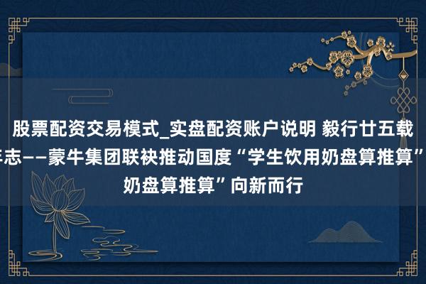 股票配资交易模式_实盘配资账户说明 毅行廿五载 强国少年志——蒙牛集团联袂推动国度“学生饮用奶盘算推算”向新而行