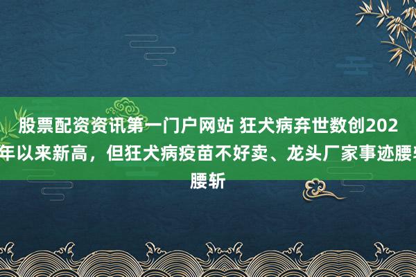 股票配资资讯第一门户网站 狂犬病弃世数创2020年以来新高,但狂犬病疫苗不好卖、龙头厂家事迹腰斩
