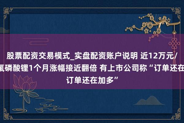 股票配资交易模式_实盘配资账户说明 近12万元/吨 六氟磷酸锂1个月涨幅接近翻倍 有上市公司称“订单还在加多”