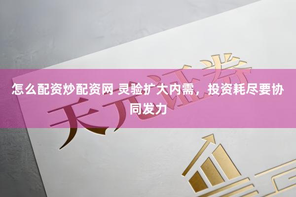 怎么配资炒配资网 灵验扩大内需，投资耗尽要协同发力