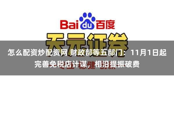 怎么配资炒配资网 财政部等五部门：11月1日起完善免税店计谋，相沿提振破费