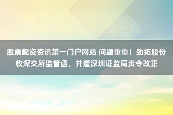 股票配资资讯第一门户网站 问题重重！劲拓股份收深交所监管函，并遭深圳证监局责令改正