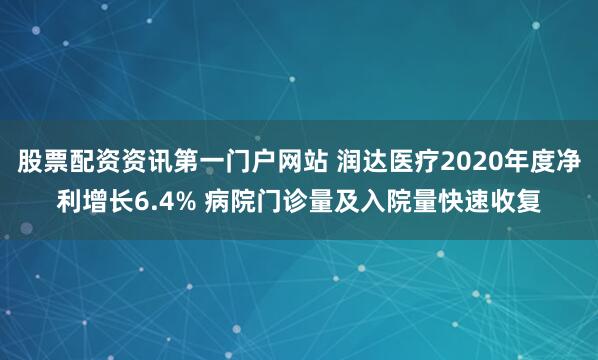 股票配资资讯第一门户网站 润达医疗2020年度净利增长6.4% 病院门诊量及入院量快速收复