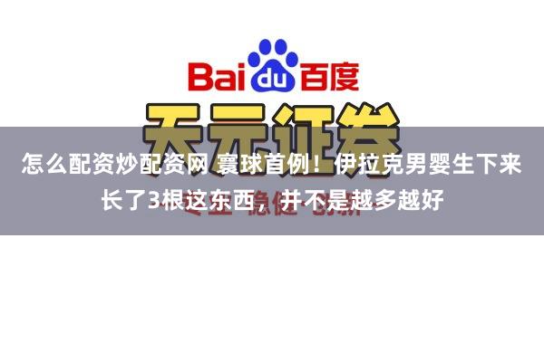 怎么配资炒配资网 寰球首例！伊拉克男婴生下来长了3根这东西，并不是越多越好