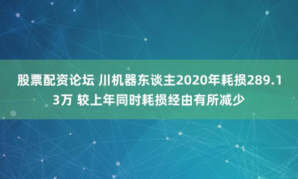 股票配资论坛 川机器东谈主2020年耗损289.13万 较上年同时耗损经由有所减少