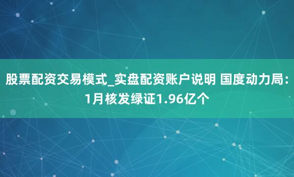 股票配资交易模式_实盘配资账户说明 国度动力局：1月核发绿证1.96亿个