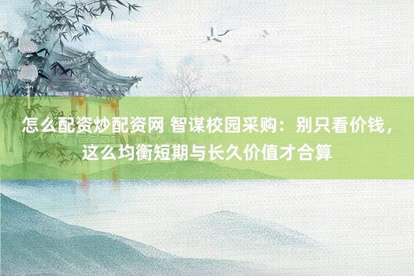 怎么配资炒配资网 智谋校园采购：别只看价钱，这么均衡短期与长久价值才合算