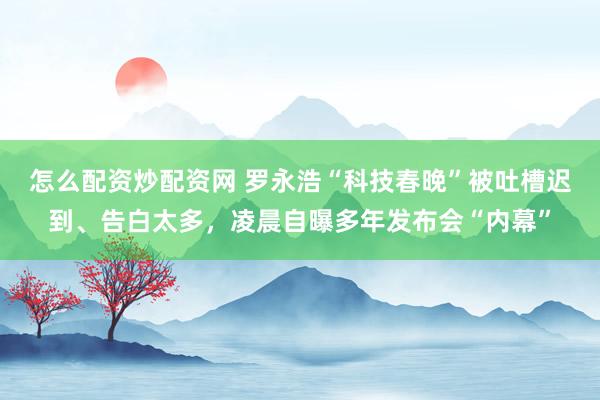 怎么配资炒配资网 罗永浩“科技春晚”被吐槽迟到、告白太多，凌晨自曝多年发布会“内幕”