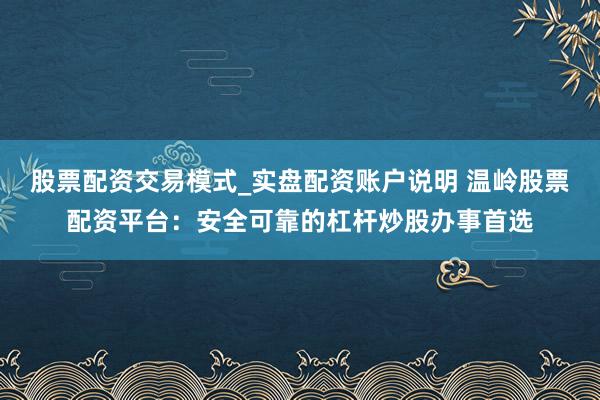 股票配资交易模式_实盘配资账户说明 温岭股票配资平台：安全可靠的杠杆炒股办事首选