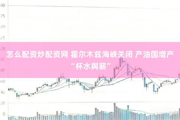 怎么配资炒配资网 霍尔木兹海峡关闭 产油国增产“杯水舆薪”