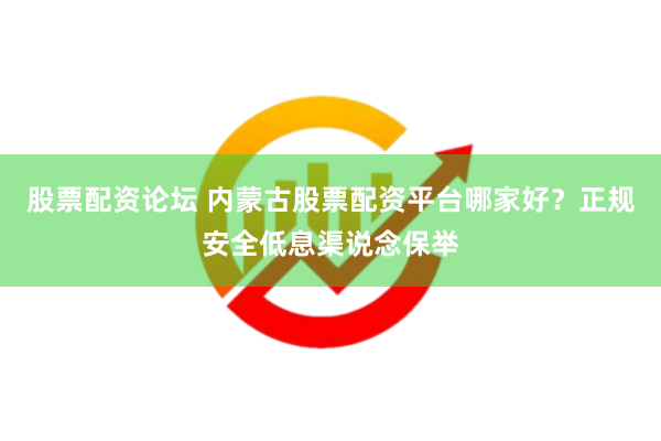 股票配资论坛 内蒙古股票配资平台哪家好？正规安全低息渠说念保举