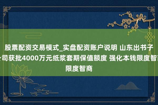 股票配资交易模式_实盘配资账户说明 山东出书子公司获批4000万元纸浆套期保值额度 强化本钱限度智商