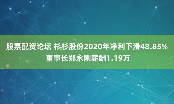 股票配资论坛 杉杉股份2020年净利下滑48.85% 董事长郑永刚薪酬1.19万