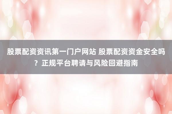 股票配资资讯第一门户网站 股票配资资金安全吗？正规平台聘请与风险回避指南