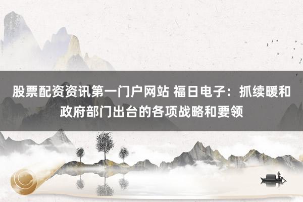股票配资资讯第一门户网站 福日电子：抓续暖和政府部门出台的各项战略和要领