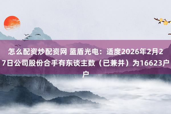 怎么配资炒配资网 蓝盾光电：适度2026年2月27日公司股份合手有东谈主数（已兼并）为16623户