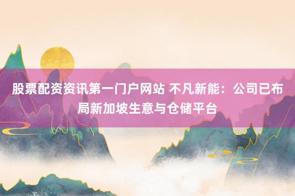 股票配资资讯第一门户网站 不凡新能：公司已布局新加坡生意与仓储平台