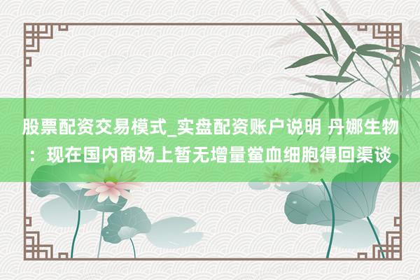 股票配资交易模式_实盘配资账户说明 丹娜生物:现在国内商场上暂无增量鲎血细胞得回渠谈