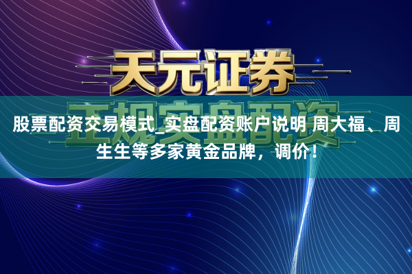 股票配资交易模式_实盘配资账户说明 周大福、周生生等多家黄金品牌,调价!