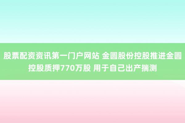 股票配资资讯第一门户网站 金圆股份控股推进金圆控股质押770万股 用于自己出产揣测