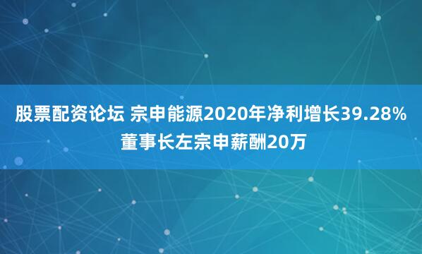股票配资论坛 宗申能源2020年净利增长39.28% 董事长左宗申薪酬20万