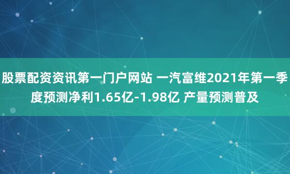 股票配资资讯第一门户网站 一汽富维2021年第一季度预测净利1.65亿-1.98亿 产量预测普及