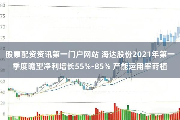 股票配资资讯第一门户网站 海达股份2021年第一季度瞻望净利增长55%-85% 产能运用率莳植