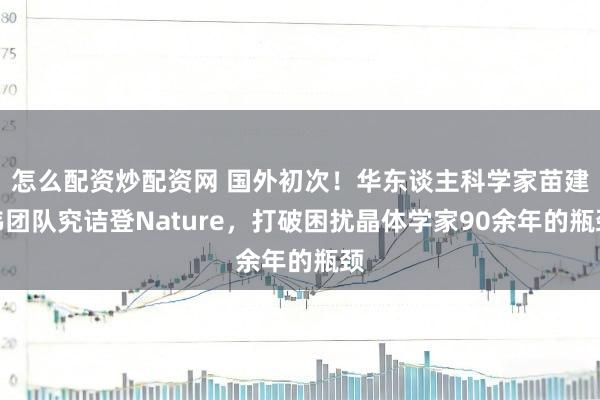 怎么配资炒配资网 国外初次!华东谈主科学家苗建伟团队究诘登Nature,打破困扰晶体学家90余年的瓶颈
