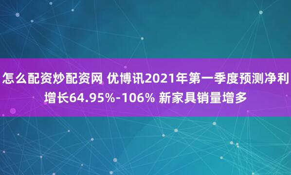 怎么配资炒配资网 优博讯2021年第一季度预测净利增长64.95%-106% 新家具销量增多